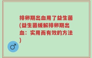 排卵期出血用了益生菌(益生菌缓解排卵期出血：实用而有效的方法)