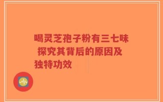 喝灵芝孢子粉有三七味 探究其背后的原因及独特功效