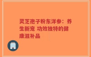 灵芝孢子粉东洋参：养生新宠 功效独特的健康滋补品