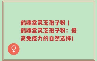 鹤鼎堂灵芝孢子粉 (鹤鼎堂灵芝孢子粉：提高免疫力的自然选择)