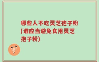 哪些人不吃灵芝孢子粉(谁应当避免食用灵芝孢子粉)