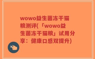 wowo益生菌冻干猫粮测评(「wowo益生菌冻干猫粮」试用分享：健康口感双提升)