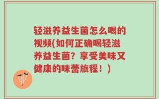 轻滋养益生菌怎么喝的视频(如何正确喝轻滋养益生菌？享受美味又健康的味蕾旅程！)