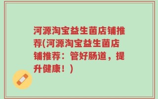 河源淘宝益生菌店铺推荐(河源淘宝益生菌店铺推荐：管好肠道，提升健康！)
