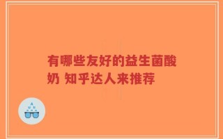 有哪些友好的益生菌酸奶 知乎达人来推荐