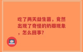 吃了两天益生菌，竟然出现了奇怪的奶瓣现象，怎么回事？
