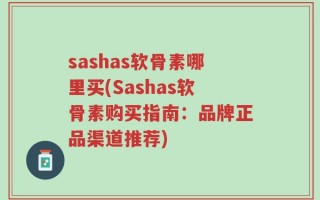 sashas软骨素哪里买(Sashas软骨素购买指南：品牌正品渠道推荐)