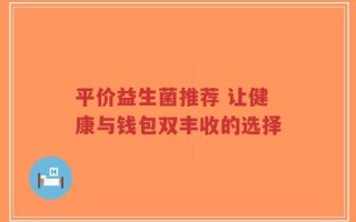 平价益生菌推荐 让健康与钱包双丰收的选择