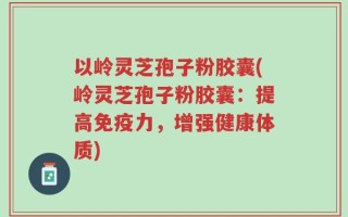 以岭灵芝孢子粉胶囊(岭灵芝孢子粉胶囊：提高免疫力，增强健康体质)