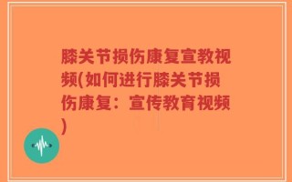 膝关节损伤康复宣教视频(如何进行膝关节损伤康复：宣传教育视频)