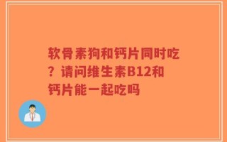 软骨素狗和钙片同时吃？请问维生素B12和钙片能一起吃吗