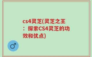cs4灵芝(灵芝之王：探索CS4灵芝的功效和优点)