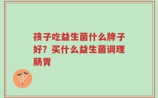 孩子吃益生菌什么牌子好？买什么益生菌调理肠胃