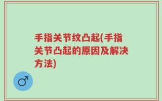 手指关节纹凸起(手指关节凸起的原因及解决方法)
