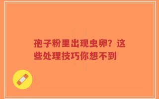 孢子粉里出现虫卵？这些处理技巧你想不到