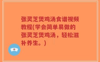 张灵芝煲鸡汤食谱视频教程(学会简单易做的张灵芝煲鸡汤，轻松滋补养生。)