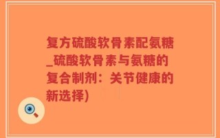 复方硫酸软骨素配氨糖_硫酸软骨素与氨糖的复合制剂：关节健康的新选择)