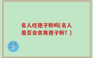名人吃孢子粉吗(名人是否会食用孢子粉？)