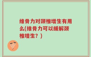 维骨力对颈椎增生有用么(维骨力可以缓解颈椎增生？)