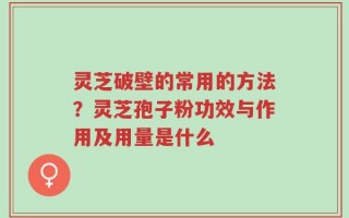 灵芝破壁的常用的方法？灵芝孢子粉功效与作用及用量是什么