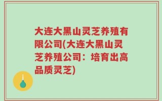 大连大黑山灵芝养殖有限公司(大连大黑山灵芝养殖公司：培育出高品质灵芝)