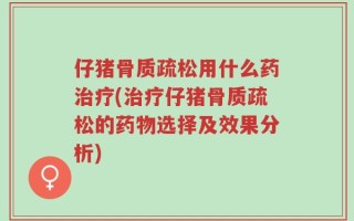 仔猪骨质疏松用什么药治疗(治疗仔猪骨质疏松的药物选择及效果分析)