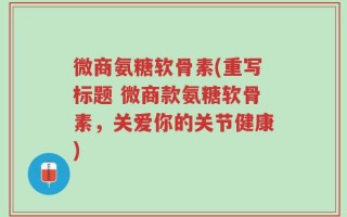 微商氨糖软骨素(重写标题 微商款氨糖软骨素，关爱你的关节健康)