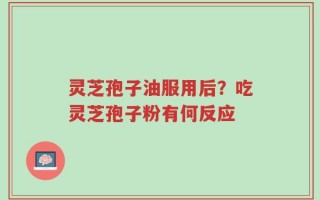 灵芝孢子油服用后？吃灵芝孢子粉有何反应