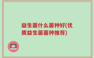 益生菌什么菌种好(优质益生菌菌种推荐)