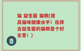 猫 益生菌 猫粮(提高猫咪健康水平！选择含益生菌的猫粮是个好主意！)