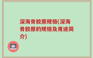 深海骨胶原规格(深海骨胶原的规格及用途简介)