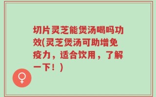 切片灵芝能煲汤喝吗功效(灵芝煲汤可助增免疫力，适合饮用，了解一下！)