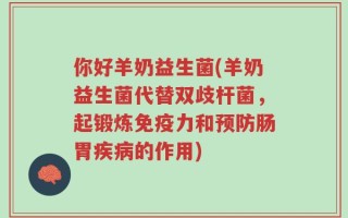 你好羊奶益生菌(羊奶益生菌代替双歧杆菌，起锻炼免疫力和预防肠胃疾病的作用)
