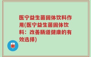 医宁益生菌固体饮料作用(医宁益生菌固体饮料：改善肠道健康的有效选择)