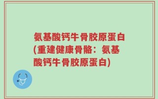 氨基酸钙牛骨胶原蛋白(重建健康骨骼：氨基酸钙牛骨胶原蛋白)