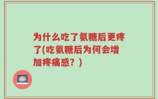为什么吃了氨糖后更疼了(吃氨糖后为何会增加疼痛感？)