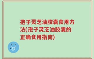 孢子灵芝油胶囊食用方法(孢子灵芝油胶囊的正确食用指南)