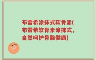 布雷希涂抹式软骨素(布雷希软骨素涂抹式，自然呵护骨骼健康)