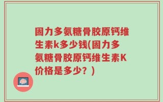 固力多氨糖骨胶原钙维生素k多少钱(固力多氨糖骨胶原钙维生素K价格是多少？)