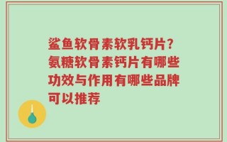 鲨鱼软骨素软乳钙片？氨糖软骨素钙片有哪些功效与作用有哪些品牌可以推荐