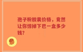 孢子粉胶囊价格，竟然让你惊掉下巴一盒多少钱？