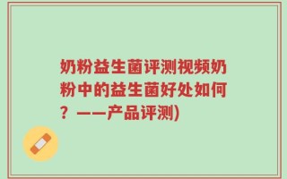 奶粉益生菌评测视频奶粉中的益生菌好处如何？——产品评测)