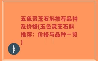 五色灵芝石斛推荐品种及价格(五色灵芝石斛推荐：价格与品种一览)