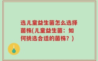 选儿童益生菌怎么选择菌株(儿童益生菌：如何挑选合适的菌株？)