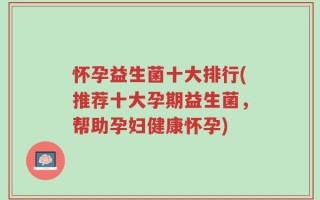 怀孕益生菌十大排行(推荐十大孕期益生菌，帮助孕妇健康怀孕)