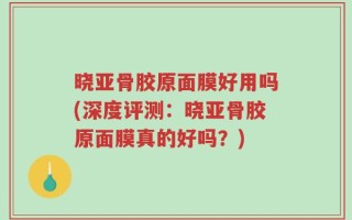 晓亚骨胶原面膜好用吗(深度评测：晓亚骨胶原面膜真的好吗？)