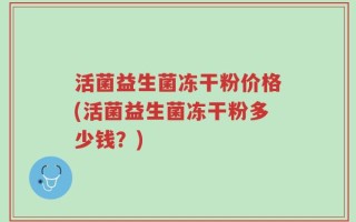 活菌益生菌冻干粉价格(活菌益生菌冻干粉多少钱？)