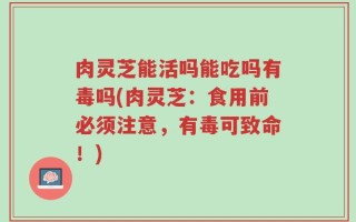 肉灵芝能活吗能吃吗有毒吗(肉灵芝：食用前必须注意，有毒可致命！)