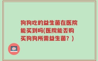 狗狗吃的益生菌在医院能买到吗(医院能否购买狗狗所需益生菌？)