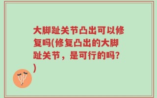 大脚趾关节凸出可以修复吗(修复凸出的大脚趾关节，是可行的吗？)
